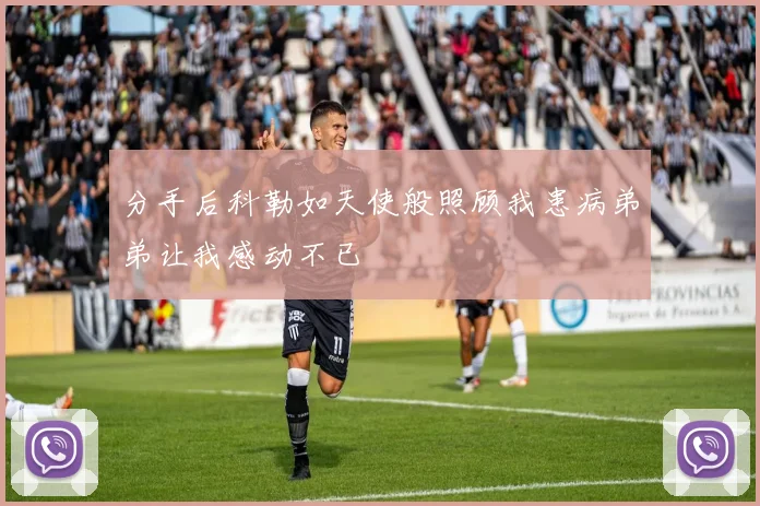 分手后科勒如天使般照顾我患病弟弟让我感动不已
