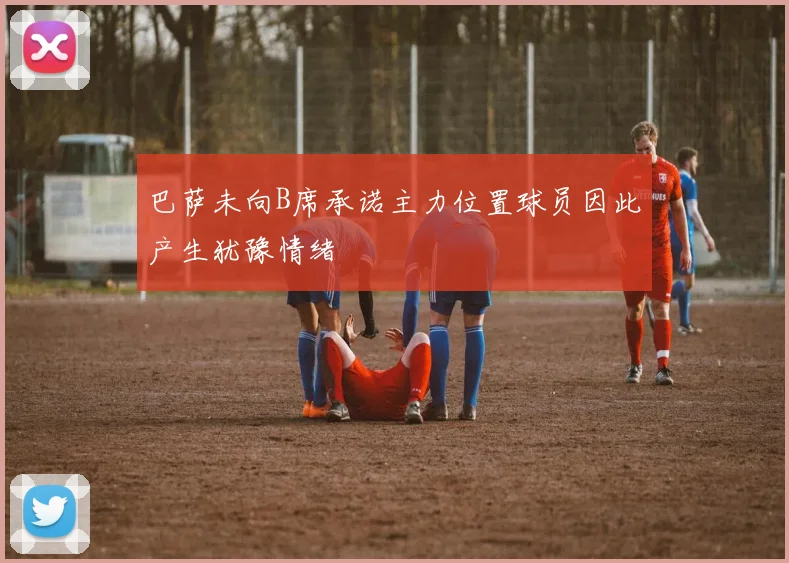 巴萨未向B席承诺主力位置球员因此产生犹豫情绪