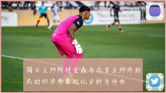 骑士主帅阿特金森与北京主帅许利民的四字形象对比分析与评价
