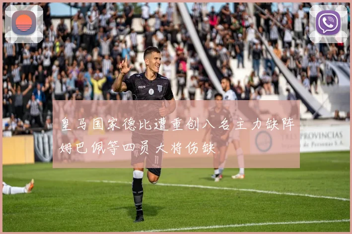 皇马国家德比遭重创八名主力缺阵姆巴佩等四员大将伤缺